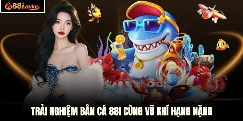 Trải nghiệm bắn cá 88I cùng vũ khí hạng nặng